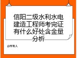 信阳二级水利水电建造工程师考完证有什么好处含金量分析
