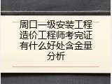 周口一级安装工程造价工程师考完证有什么好处含金量分析