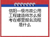 信阳一级市政公用工程建造师怎么报考在哪里报名流程是什么