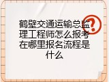 鹤壁交通运输总监理工程师怎么报考在哪里报名流程是什么