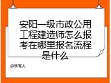 安阳一级市政公用工程建造师怎么报考在哪里报名流程是什么
