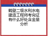 鹤壁二级水利水电建造工程师考完证有什么好处含金量分析