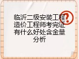 临沂二级安装工程造价工程师考完证有什么好处含金量分析