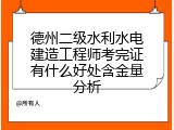 德州二级水利水电建造工程师考完证有什么好处含金量分析