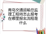 青岛交通运输总监理工程师怎么报考在哪里报名流程是什么