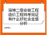 淄博二级安装工程造价工程师考完证有什么好处含金量分析