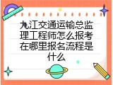 九江交通运输总监理工程师怎么报考在哪里报名流程是什么
