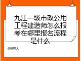 九江一级市政公用工程建造师怎么报考在哪里报名流程是什么