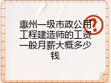 惠州一级市政公用工程建造师的工资一般月薪大概多少钱