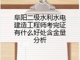 阜阳二级水利水电建造工程师考完证有什么好处含金量分析