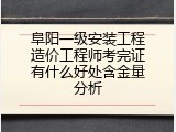 阜阳一级安装工程造价工程师考完证有什么好处含金量分析