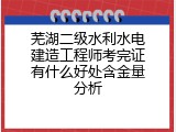 芜湖二级水利水电建造工程师考完证有什么好处含金量分析