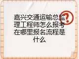 嘉兴交通运输总监理工程师怎么报考在哪里报名流程是什么