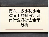 嘉兴二级水利水电建造工程师考完证有什么好处含金量分析