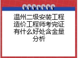 温州二级安装工程造价工程师考完证有什么好处含金量分析