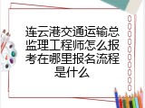 连云港交通运输总监理工程师怎么报考在哪里报名流程是什么