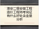 淮安二级安装工程造价工程师考完证有什么好处含金量分析
