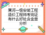 黑河一级安装工程造价工程师考完证有什么好处含金量分析