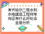 齐齐哈尔二级水利水电建造工程师考完证有什么好处含金量分析