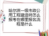 哈尔滨一级市政公用工程建造师怎么报考在哪里报名流程是什么