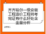 齐齐哈尔一级安装工程造价工程师考完证有什么好处含金量分析