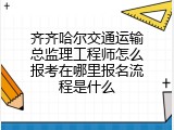 齐齐哈尔交通运输总监理工程师怎么报考在哪里报名流程是什么