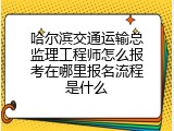哈尔滨交通运输总监理工程师怎么报考在哪里报名流程是什么