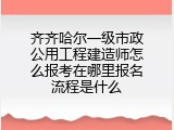 齐齐哈尔一级市政公用工程建造师怎么报考在哪里报名流程是什么