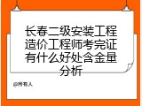 长春二级安装工程造价工程师考完证有什么好处含金量分析