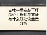 吉林一级安装工程造价工程师考完证有什么好处含金量分析