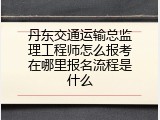 丹东交通运输总监理工程师怎么报考在哪里报名流程是什么