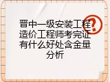 晋中一级安装工程造价工程师考完证有什么好处含金量分析