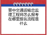 晋中交通运输总监理工程师怎么报考在哪里报名流程是什么