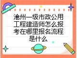 沧州一级市政公用工程建造师怎么报考在哪里报名流程是什么