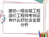 廊坊一级安装工程造价工程师考完证有什么好处含金量分析