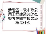 武隆区一级市政公用工程建造师怎么报考在哪里报名流程是什么