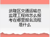 武隆区交通运输总监理工程师怎么报考在哪里报名流程是什么