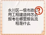 永川区一级市政公用工程建造师怎么报考在哪里报名流程是什么