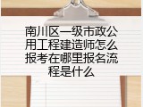 南川区一级市政公用工程建造师怎么报考在哪里报名流程是什么