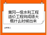 黄冈一级水利工程造价工程师成绩大概什么时候出来