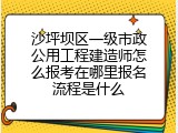 沙坪坝区一级市政公用工程建造师怎么报考在哪里报名流程是什么