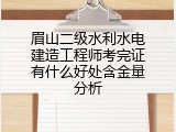 眉山二级水利水电建造工程师考完证有什么好处含金量分析