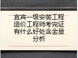 宜宾一级安装工程造价工程师考完证有什么好处含金量分析