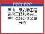 眉山一级安装工程造价工程师考完证有什么好处含金量分析