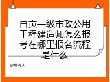 自贡一级市政公用工程建造师怎么报考在哪里报名流程是什么