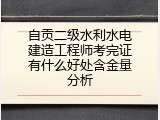 自贡二级水利水电建造工程师考完证有什么好处含金量分析