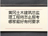 黄冈土木建筑总监理工程师怎么报考哪家最好有何要求