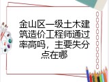 金山区一级土木建筑造价工程师通过率高吗，主要失分点在哪