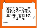 浦东新区二级土木建筑造价工程师就业指导，能做什么具体工作