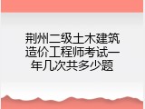 荆州二级土木建筑造价工程师考试一年几次共多少题